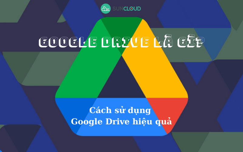 Google Drive là gì? Cách sử dụng Google Drive hiệu quả