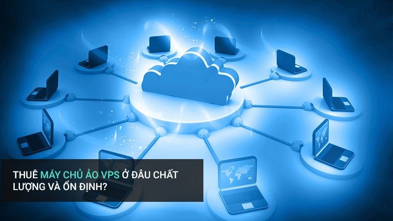 Thuê máy chủ ảo VPS ở đâu chất lượng và ổn định?