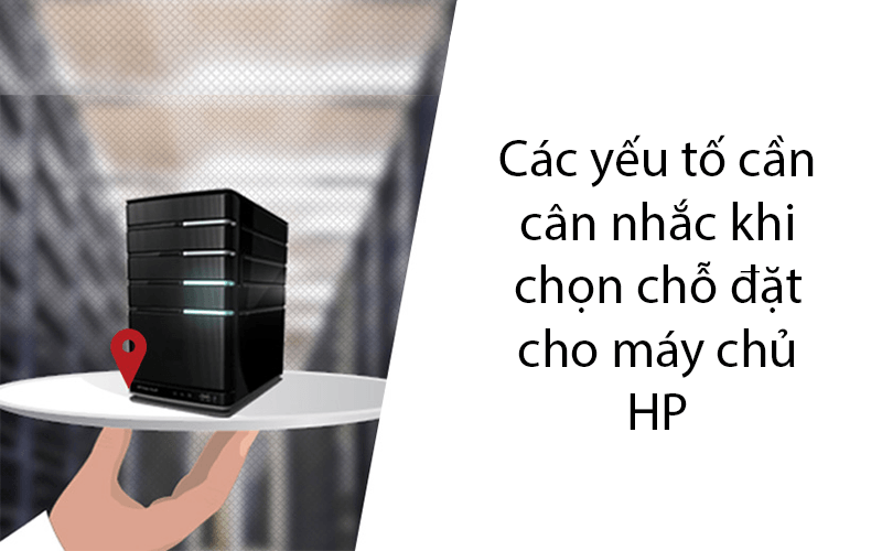 Các yếu tố cần cân nhắc khi chọn địa điểm cho Máy chủ HP