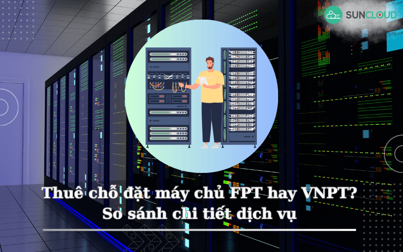 Thuê chỗ đặt máy chủ FPT hay VNPT? So sánh chi tiết dịch vụ