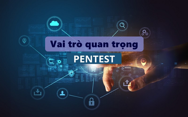 Vai trò quan trọng của Pentest là gì?