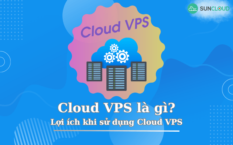 Cloud VPS là gì? Lợi ích khi sử dụng Cloud VPS là gì?