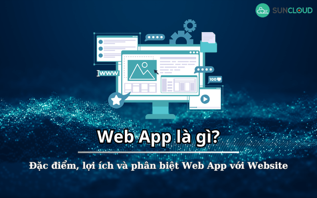 Web App là gì? Đặc điểm, lợi ích và phân biệt Web App với Website