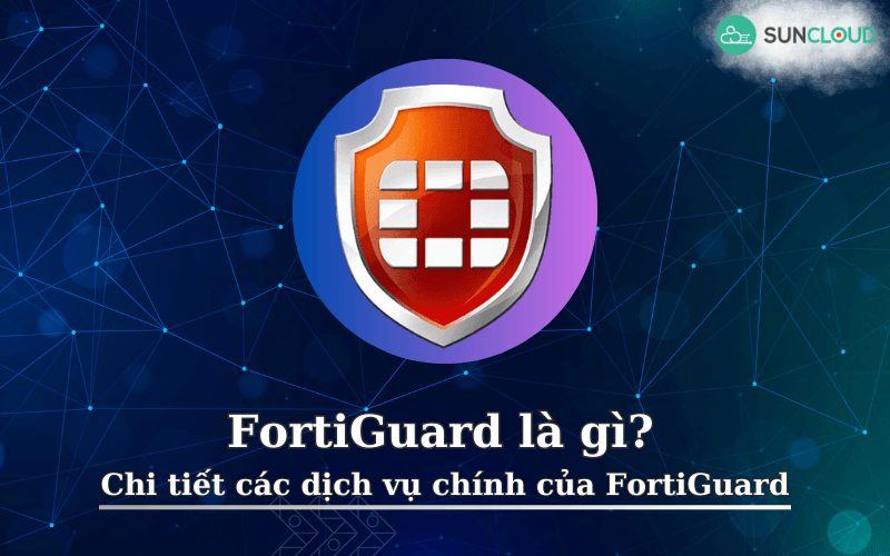 FortiGuard là gì? Chi tiết các dịch vụ chính của FortiGuard