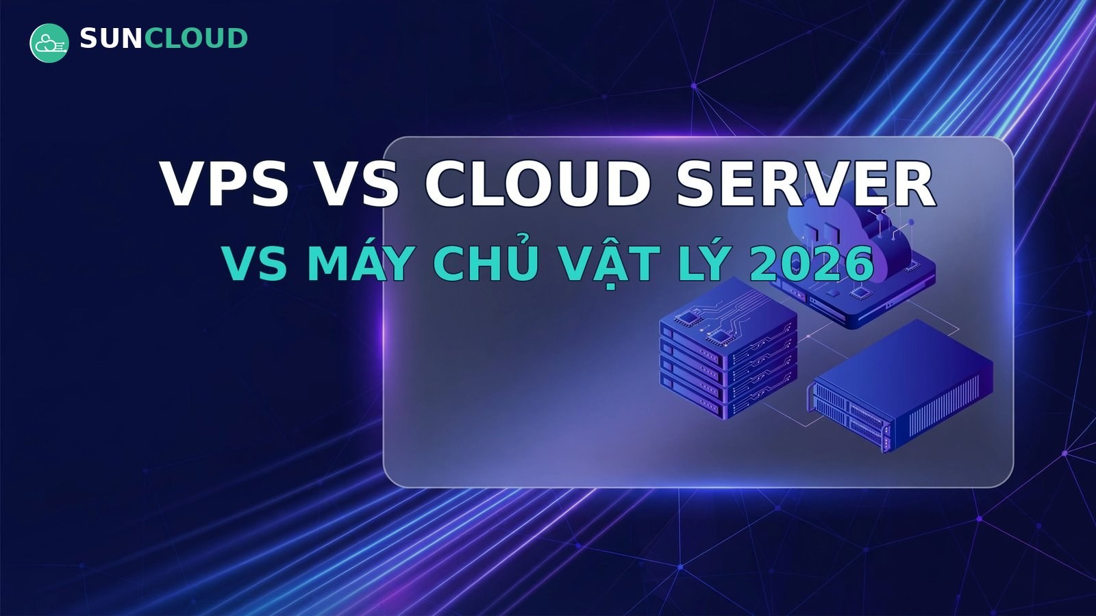 VPS vs Cloud Server vs Thuê máy chủ vật lý: bảng so sánh 12 tiêu chí 2026