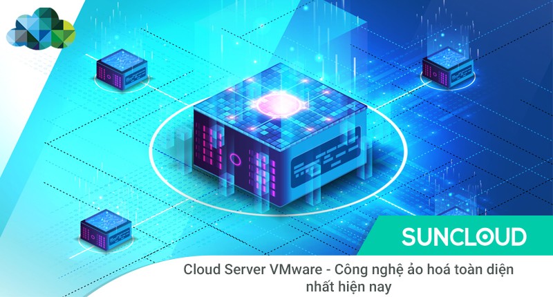 Cloud Server VMware - Công nghệ ảo hoá toàn diện nhất hiện nay