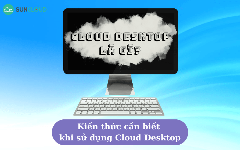 Cloud Desktop là gì? Kiến thức cần biết khi sử dụng Cloud Desktop