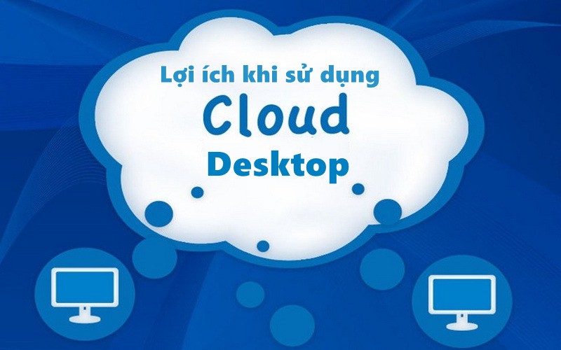 Lợi ích khi sử dụng Cloud Desktop là gì?