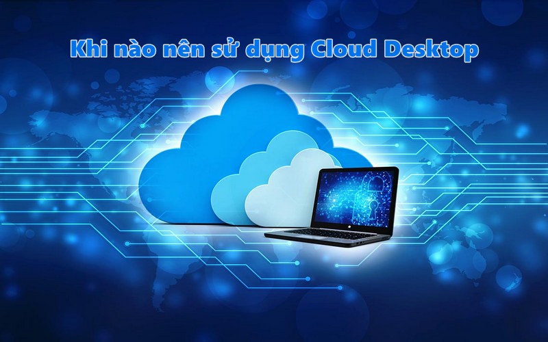 Khi nào nên sử dụng Cloud desktop