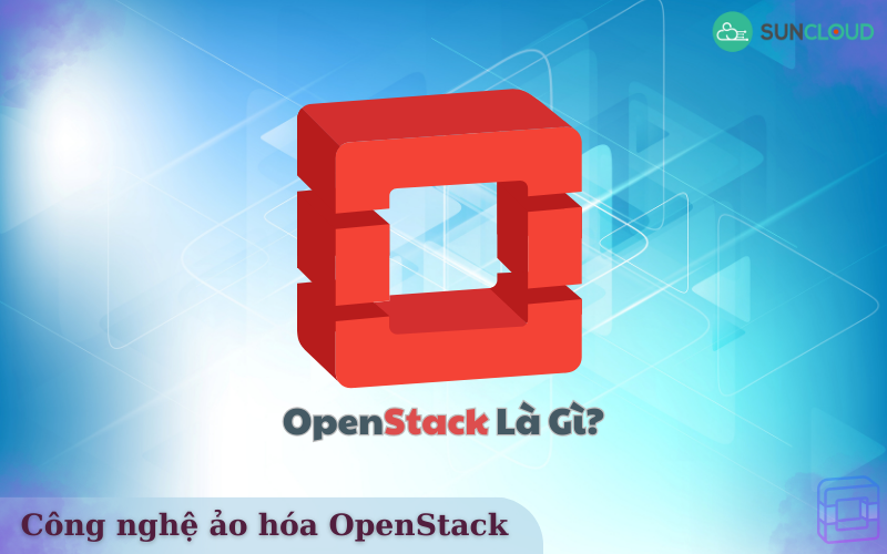 OpenStack là gì? Tìm hiểu về công nghệ ảo hóa OpenStack